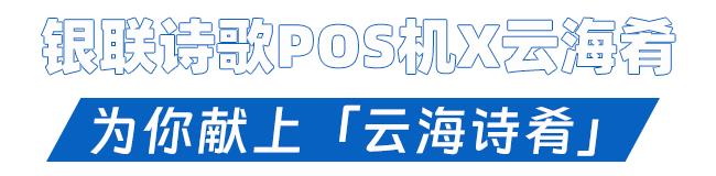 POS机扫码：中国银联诗歌POS机联动云海肴，温暖上线「云海诗肴」！